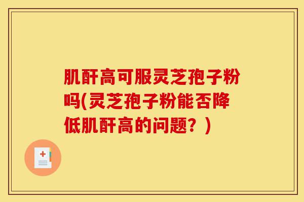 肌酐高可服灵芝孢子粉吗(灵芝孢子粉能否降低肌酐高的问题?)-第1张图片-灵芝之家 肌酐高可服灵芝孢子粉吗(灵芝孢子粉能否降低肌酐高的问题?)-第1张图片-灵芝之家