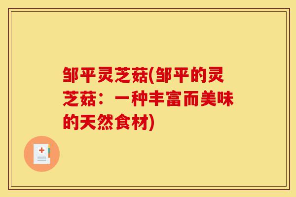 邹平灵芝菇(邹平的灵芝菇:一种丰富而美味的天然食材)-第1张图片-灵芝之家 邹平灵芝菇(邹平的灵芝菇:一种丰富而美味的天然食材)-第1张图片-灵芝之家