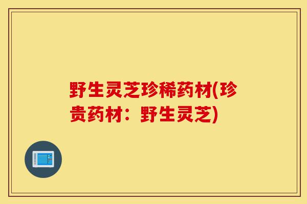 野生灵芝珍稀药材(珍贵药材:野生灵芝)-第1张图片-灵芝之家 野生灵芝珍稀药材(珍贵药材:野生灵芝)-第1张图片-灵芝之家