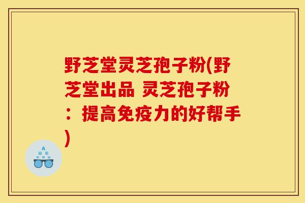 野芝堂灵芝孢子粉(野芝堂出品 灵芝孢子粉：提高免疫力的好帮手)-第1张图片-灵芝之家