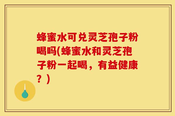 蜂蜜水可兑灵芝孢子粉喝吗(蜂蜜水和灵芝孢子粉一起喝,有益健康?)-第1张图片-灵芝之家 蜂蜜水可兑灵芝孢子粉喝吗(蜂蜜水和灵芝孢子粉一起喝,有益健康?)-第1张图片-灵芝之家