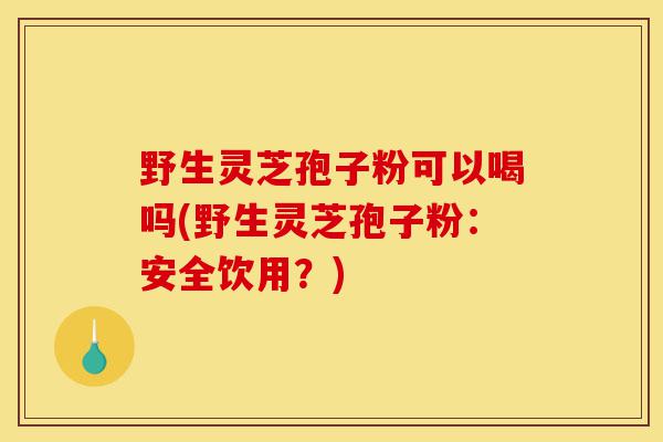 野生灵芝孢子粉可以喝吗(野生灵芝孢子粉:安全饮用?)-第1张图片-灵芝之家 野生灵芝孢子粉可以喝吗(野生灵芝孢子粉:安全饮用?)-第1张图片-灵芝之家