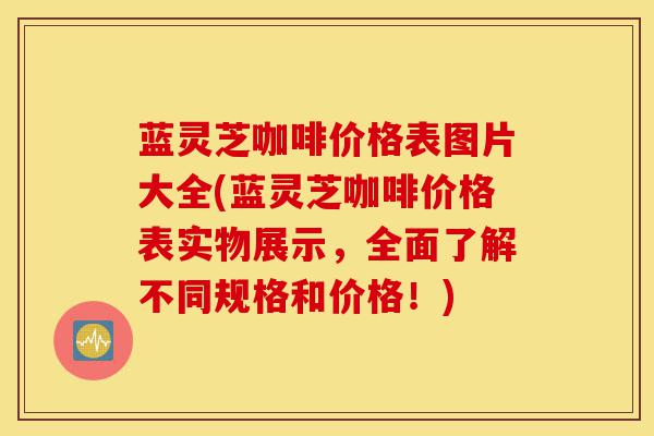 蓝灵芝咖啡价格表图片大全(蓝灵芝咖啡价格表实物展示,全面了解不同规格和价格!)-第1张图片-灵芝之家 蓝灵芝咖啡价格表图片大全(蓝灵芝咖啡价格表实物展示,全面了解不同规格和价格!)-第1张图片-灵芝之家