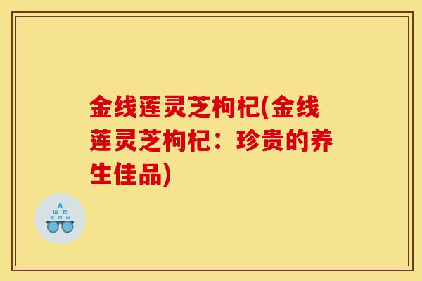 金线莲灵芝枸杞(金线莲灵芝枸杞：珍贵的养生佳品)-第1张图片-灵芝之家