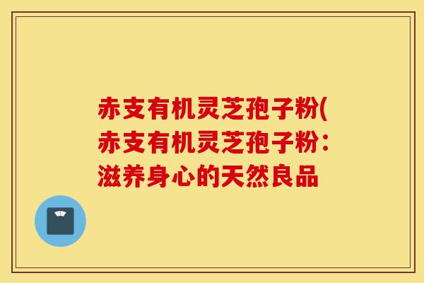 赤支有机灵芝孢子粉(赤支有机灵芝孢子粉:滋养身心的天然良品-第1张图片-灵芝之家 赤支有机灵芝孢子粉(赤支有机灵芝孢子粉:滋养身心的天然良品-第1张图片-灵芝之家