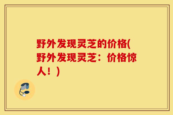 野外发现灵芝的价格(野外发现灵芝:价格惊人!)-第1张图片-灵芝之家 野外发现灵芝的价格(野外发现灵芝:价格惊人!)-第1张图片-灵芝之家