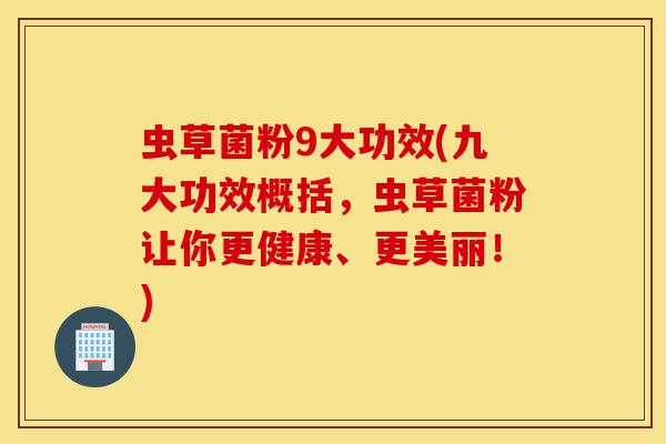 虫草菌粉9大功效(九大功效概括,虫草菌粉让你更健康、更美丽!)-第1张图片-灵芝之家 虫草菌粉9大功效(九大功效概括,虫草菌粉让你更健康、更美丽!)-第1张图片-灵芝之家