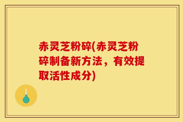 赤灵芝粉碎(赤灵芝粉碎制备新方法，有效提取活性成分)-第1张图片-灵芝之家