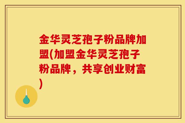 金华灵芝孢子粉品牌加盟(加盟金华灵芝孢子粉品牌，共享创业财富)-第1张图片-灵芝之家