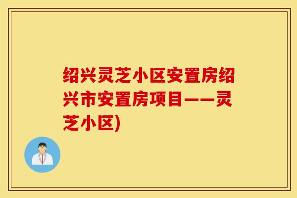 绍兴灵芝小区安置房绍兴市安置房项目——灵芝小区)-第1张图片-灵芝之家 绍兴灵芝小区安置房绍兴市安置房项目——灵芝小区)-第1张图片-灵芝之家