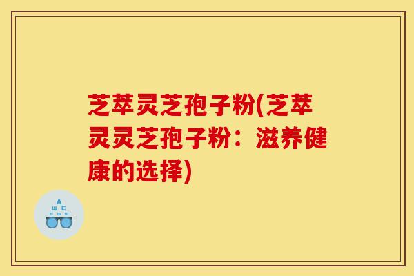 芝萃灵芝孢子粉(芝萃灵灵芝孢子粉:滋养健康的选择)-第1张图片-灵芝之家 芝萃灵芝孢子粉(芝萃灵灵芝孢子粉:滋养健康的选择)-第1张图片-灵芝之家