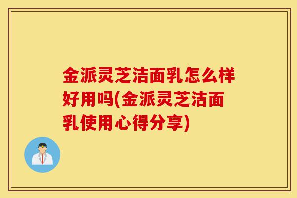 金派灵芝洁面乳怎么样好用吗(金派灵芝洁面乳使用心得分享)-第1张图片-灵芝之家