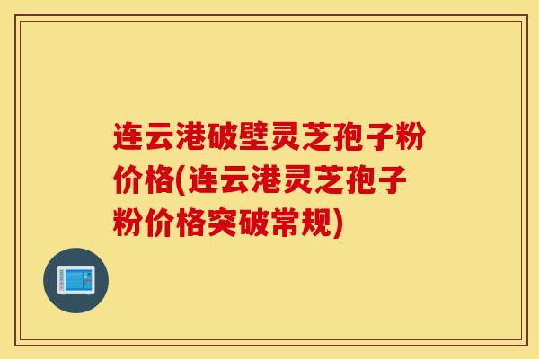 连云港破壁灵芝孢子粉价格(连云港灵芝孢子粉价格突破常规)-第1张图片-灵芝之家 连云港破壁灵芝孢子粉价格(连云港灵芝孢子粉价格突破常规)-第1张图片-灵芝之家