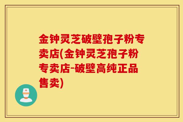 金钟灵芝破壁孢子粉专卖店(金钟灵芝孢子粉专卖店-破壁高纯正品售卖)-第1张图片-灵芝之家 金钟灵芝破壁孢子粉专卖店(金钟灵芝孢子粉专卖店-破壁高纯正品售卖)-第1张图片-灵芝之家
