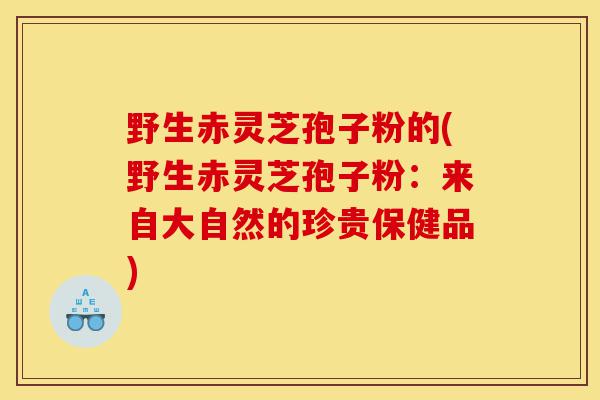 野生赤灵芝孢子粉的(野生赤灵芝孢子粉:来自大自然的珍贵保健品)-第1张图片-灵芝之家 野生赤灵芝孢子粉的(野生赤灵芝孢子粉:来自大自然的珍贵保健品)-第1张图片-灵芝之家