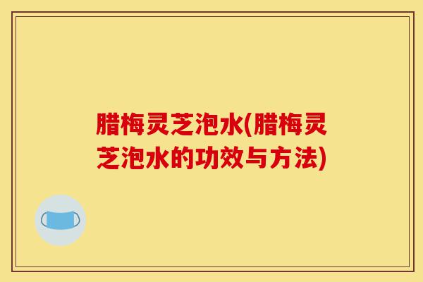 腊梅灵芝泡水(腊梅灵芝泡水的功效与方法)-第1张图片-灵芝之家