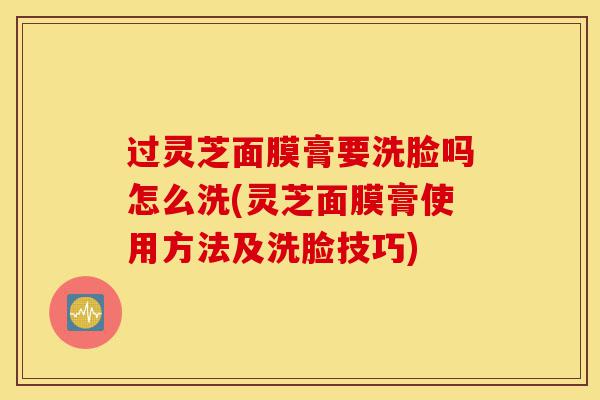 过灵芝面膜膏要洗脸吗怎么洗(灵芝面膜膏使用方法及洗脸技巧)-第1张图片-灵芝之家 过灵芝面膜膏要洗脸吗怎么洗(灵芝面膜膏使用方法及洗脸技巧)-第1张图片-灵芝之家