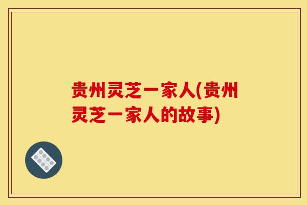贵州灵芝一家人(贵州灵芝一家人的故事)-第1张图片-灵芝之家 贵州灵芝一家人(贵州灵芝一家人的故事)-第1张图片-灵芝之家