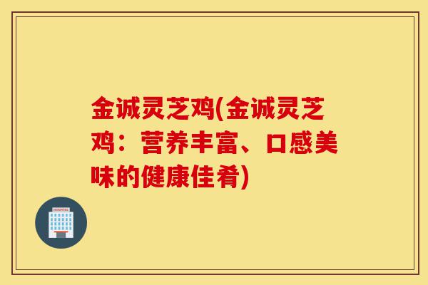 金诚灵芝鸡(金诚灵芝鸡:营养丰富、口感美味的健康佳肴)-第1张图片-灵芝之家 金诚灵芝鸡(金诚灵芝鸡:营养丰富、口感美味的健康佳肴)-第1张图片-灵芝之家