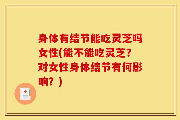 身体有结节能吃灵芝吗女性(能不能吃灵芝?对女性身体结节有何影响?)-第1张图片-灵芝之家 身体有结节能吃灵芝吗女性(能不能吃灵芝?对女性身体结节有何影响?)-第1张图片-灵芝之家
