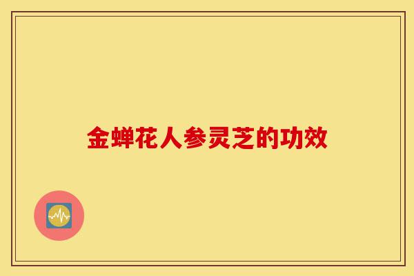 金蝉花人参灵芝的功效-第1张图片-灵芝之家 金蝉花人参灵芝的功效-第1张图片-灵芝之家