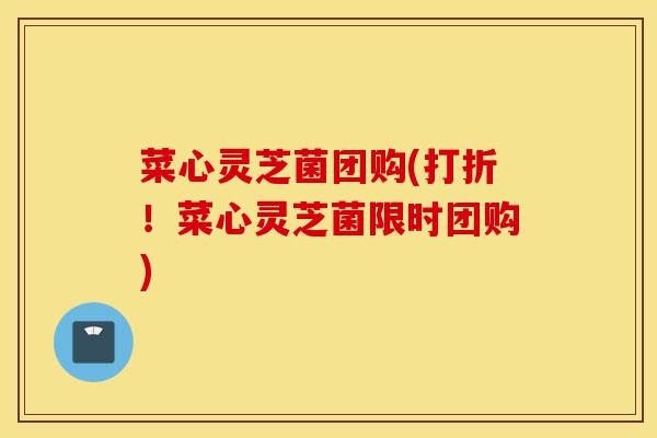 菜心灵芝菌团购(打折!菜心灵芝菌限时团购)-第1张图片-灵芝之家 菜心灵芝菌团购(打折!菜心灵芝菌限时团购)-第1张图片-灵芝之家