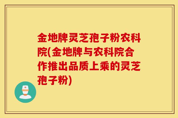 金地牌灵芝孢子粉农科院(金地牌与农科院合作推出品质上乘的灵芝孢子粉)-第1张图片-灵芝之家