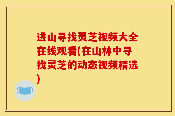 进山寻找灵芝视频大全在线观看(在山林中寻找灵芝的动态视频精选)-第1张图片-灵芝之家 进山寻找灵芝视频大全在线观看(在山林中寻找灵芝的动态视频精选)-第1张图片-灵芝之家