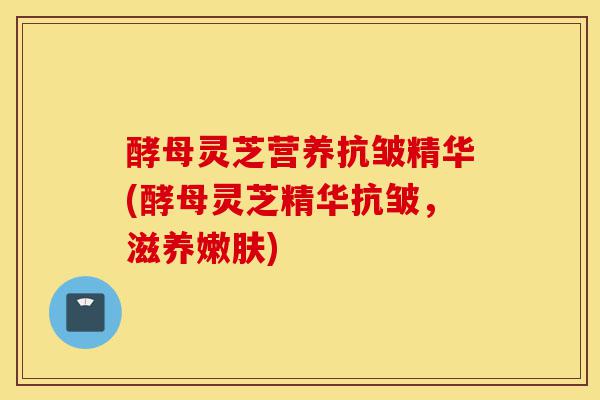 酵母灵芝营养抗皱精华(酵母灵芝精华抗皱,滋养嫩肤)-第1张图片-灵芝之家 酵母灵芝营养抗皱精华(酵母灵芝精华抗皱,滋养嫩肤)-第1张图片-灵芝之家