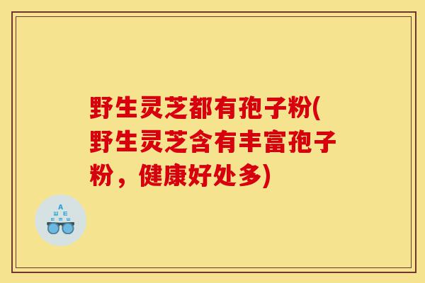 野生灵芝都有孢子粉(野生灵芝含有丰富孢子粉,健康好处多)-第1张图片-灵芝之家 野生灵芝都有孢子粉(野生灵芝含有丰富孢子粉,健康好处多)-第1张图片-灵芝之家