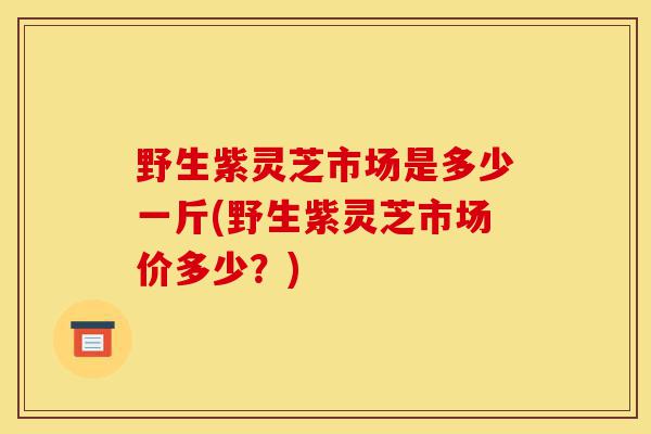 野生紫灵芝市场是多少一斤(野生紫灵芝市场价多少?)-第1张图片-灵芝之家 野生紫灵芝市场是多少一斤(野生紫灵芝市场价多少?)-第1张图片-灵芝之家