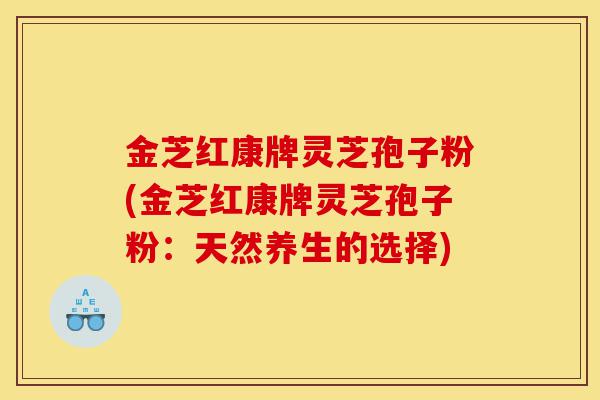 金芝红康牌灵芝孢子粉(金芝红康牌灵芝孢子粉：天然养生的选择)-第1张图片-灵芝之家