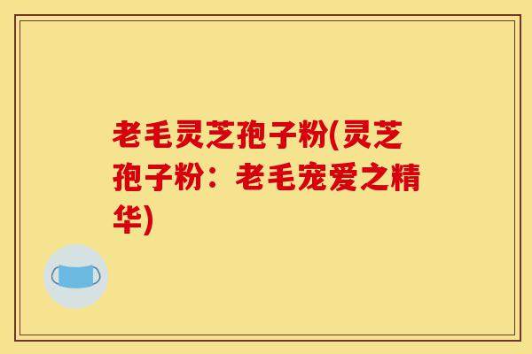 老毛灵芝孢子粉(灵芝孢子粉:老毛宠爱之精华)-第1张图片-灵芝之家 老毛灵芝孢子粉(灵芝孢子粉:老毛宠爱之精华)-第1张图片-灵芝之家