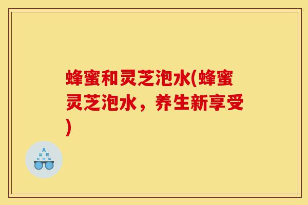 蜂蜜和灵芝泡水(蜂蜜灵芝泡水，养生新享受)-第1张图片-灵芝之家