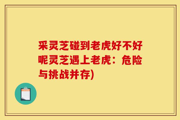 采灵芝碰到老虎好不好呢灵芝遇上老虎：危险与挑战并存)-第1张图片-灵芝之家