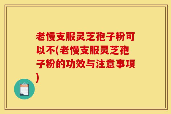 老慢支服灵芝孢子粉可以不(老慢支服灵芝孢子粉的功效与注意事项)-第1张图片-灵芝之家 老慢支服灵芝孢子粉可以不(老慢支服灵芝孢子粉的功效与注意事项)-第1张图片-灵芝之家