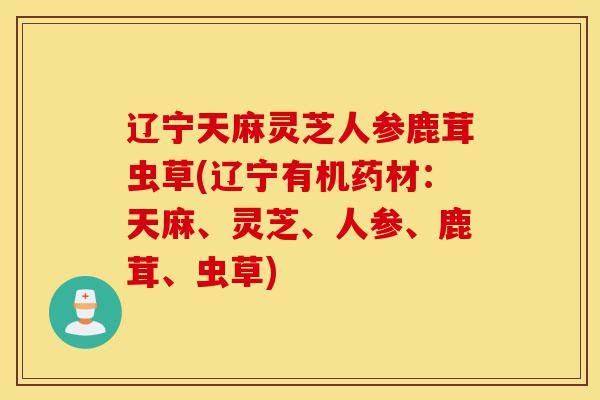 辽宁天麻灵芝人参鹿茸虫草(辽宁有机药材：天麻、灵芝、人参、鹿茸、虫草)-第1张图片-灵芝之家