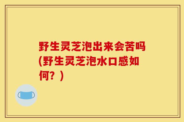 野生灵芝泡出来会苦吗(野生灵芝泡水口感如何?)-第1张图片-灵芝之家 野生灵芝泡出来会苦吗(野生灵芝泡水口感如何?)-第1张图片-灵芝之家