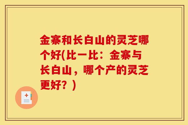 金寨和长白山的灵芝哪个好(比一比:金寨与长白山,哪个产的灵芝更好?)-第1张图片-灵芝之家 金寨和长白山的灵芝哪个好(比一比:金寨与长白山,哪个产的灵芝更好?)-第1张图片-灵芝之家