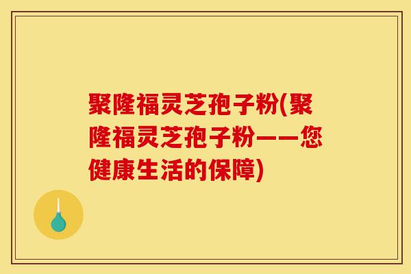聚隆福灵芝孢子粉(聚隆福灵芝孢子粉——您健康生活的保障)-第1张图片-灵芝之家 聚隆福灵芝孢子粉(聚隆福灵芝孢子粉——您健康生活的保障)-第1张图片-灵芝之家