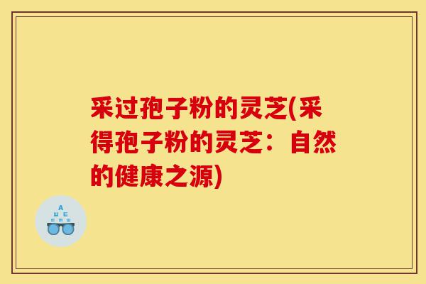 采过孢子粉的灵芝(采得孢子粉的灵芝:自然的健康之源)-第1张图片-灵芝之家 采过孢子粉的灵芝(采得孢子粉的灵芝:自然的健康之源)-第1张图片-灵芝之家