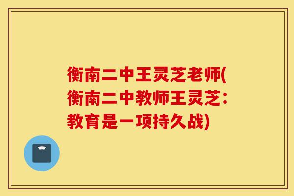 衡南二中王灵芝老师(衡南二中教师王灵芝:教育是一项持久战)-第1张图片-灵芝之家 衡南二中王灵芝老师(衡南二中教师王灵芝:教育是一项持久战)-第1张图片-灵芝之家
