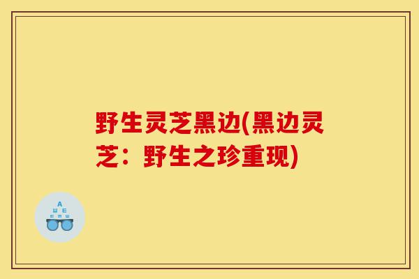 野生灵芝黑边(黑边灵芝：野生之珍重现)-第1张图片-灵芝之家