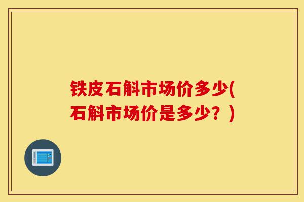 铁皮石斛市场价多少(石斛市场价是多少？)-第1张图片-灵芝之家
