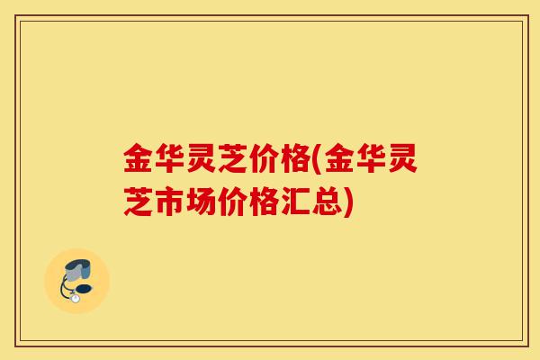 金华灵芝价格(金华灵芝市场价格汇总)-第1张图片-灵芝之家