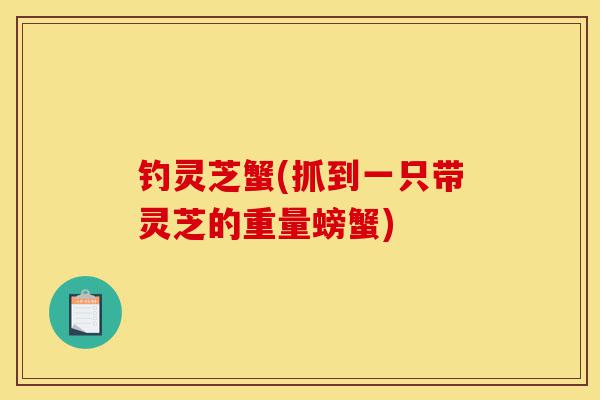 钓灵芝蟹(抓到一只带灵芝的重量螃蟹)-第1张图片-灵芝之家