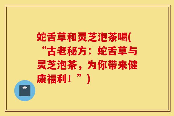 蛇舌草和灵芝泡茶喝(“古老秘方:蛇舌草与灵芝泡茶,为你带来健康福利!”)-第1张图片-灵芝之家 蛇舌草和灵芝泡茶喝(“古老秘方:蛇舌草与灵芝泡茶,为你带来健康福利!”)-第1张图片-灵芝之家