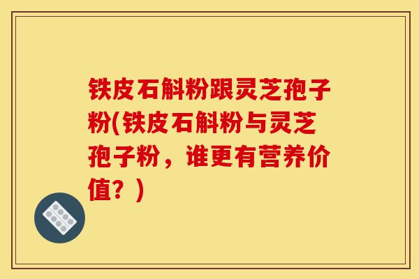 铁皮石斛粉跟灵芝孢子粉(铁皮石斛粉与灵芝孢子粉,谁更有营养价值?)-第1张图片-灵芝之家 铁皮石斛粉跟灵芝孢子粉(铁皮石斛粉与灵芝孢子粉,谁更有营养价值?)-第1张图片-灵芝之家