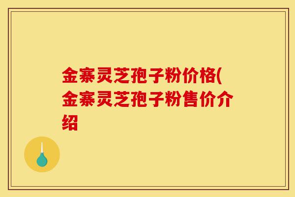 金寨灵芝孢子粉价格(金寨灵芝孢子粉售价介绍-第1张图片-灵芝之家
