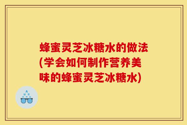 蜂蜜灵芝冰糖水的做法(学会如何制作营养美味的蜂蜜灵芝冰糖水)-第1张图片-灵芝之家
